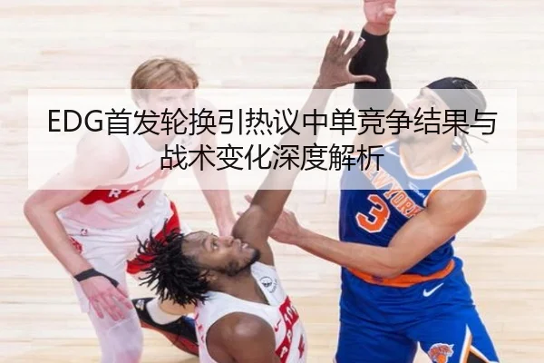 EDG首发轮换引热议中单竞争结果与战术变化深度解析